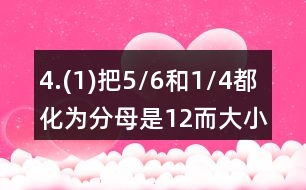 4.(1)把5/6和1/4都化為分母是12而大小不變的分?jǐn)?shù)。 (2)把2/3和3/4都化為分子為6而大小不變的分?jǐn)?shù)。