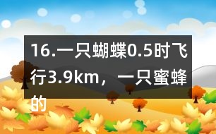 16.一只蝴蝶0.5時飛行3.9km，一只蜜蜂的飛行速度約是這只蝴蝶的2倍。這只蜜蜂每時飛行多少千米?