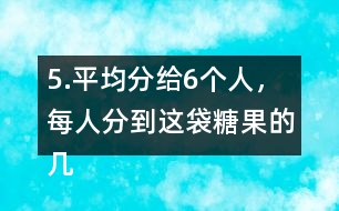 5.平均分給6個人，每人分到這袋糖果的幾分之幾?每人分到多少千克?