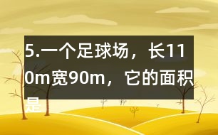 5.一個足球場，長110m、寬90m，它的面積是多少平方米?1km2大約相當(dāng)于多少個這樣的足球場?