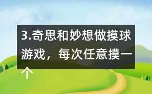 3.奇思和妙想做摸球游戲，每次任意摸一個(gè)球，然后放回再搖勻，每人摸10次。摸到白球妙想得1分，摸到黃球奇思得1分，摸到其他顏色的球二人都不得分。你認(rèn)為從哪幾個(gè)口袋里摸球是公平的?