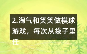 2.淘氣和笑笑做模球游戲，每次從袋子里任意模一個球，然后放回搖勻。每人難摸了30次，記錄如下。 袋子里哪種顏色的球可能最多?哪種顏色的球可能最少?說一說你的理由。