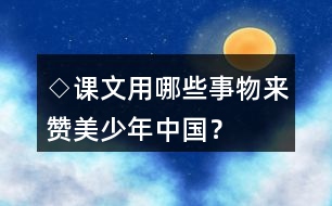 ◇課文用哪些事物來贊美少年中國？