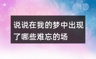 說說在“我”的夢中出現(xiàn)了哪些難忘的場景？哪個場景給你的印象最深。