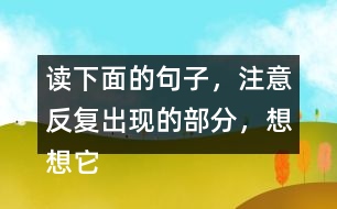 讀下面的句子，注意反復(fù)出現(xiàn)的部分，想想它們的表達(dá)效果？