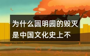 為什么“圓明園的毀滅是中國文化史上不可估量的損失，也是世界文化史上不可估量的損失”。