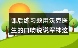 課后練習題：用沃克醫(yī)生的口吻說說軍神這篇文章的內(nèi)容