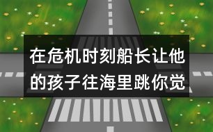 在危機(jī)時(shí)刻船長讓他的孩子往海里跳你覺得他的好辦法在哪