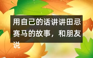 用自己的話講講田忌賽馬的故事，和朋友說(shuō)一說(shuō)