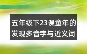 五年級下23課童年的發(fā)現(xiàn)多音字與近義詞反義詞