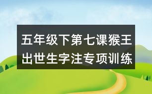 五年級下第七課猴王出世生字注專項(xiàng)訓(xùn)練