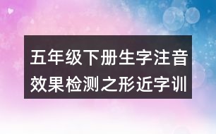 五年級下冊生字注音效果檢測之形近字訓(xùn)練練習(xí)