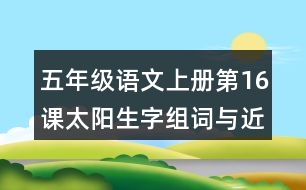 五年級(jí)語(yǔ)文上冊(cè)第16課太陽(yáng)生字組詞與近反義詞