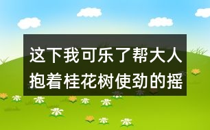 這下我可樂了幫大人抱著桂花樹使勁的搖蘊含的感情