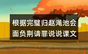 根據完璧歸趙澠池會面負荊請罪說說課文說要內容