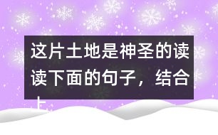 這片土地是神圣的讀讀下面的句子，結合上下文和生活實際說說這些句子的含義；再從課文中找出類似的句子，和同學談談自己的理解。