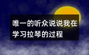 唯一的聽眾說說“我”在學習拉琴的過程中，心理和行動發(fā)生了哪些變化，為什么會有這些變化。