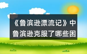 《魯濱遜漂流記》中魯濱遜克服了哪些困難?