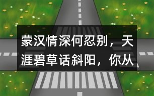 “蒙漢情深何忍別，天涯碧草話斜陽”，你從課文哪些地方體會到了“蒙漢情深” ？