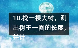 10.找一棵大樹，測出樹干一圈的長度，并計(jì)算樹干橫截面的直徑是多少。