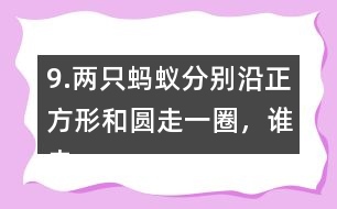 9.兩只螞蟻分別沿正方形和圓走一圈，誰(shuí)走的路程長(zhǎng)?為什么?