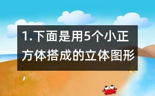 1.下面是用5個小正方體搭成的立體圖形，分別畫出從上面、正面和左面看到的形狀。