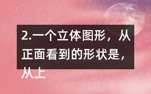 2.一個(gè)立體圖形，從正面看到的形狀是，從上面看到的形狀是，從左面看到的形狀是，撘一撘，你用了幾個(gè)小正方體？