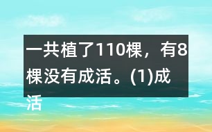 一共植了110棵，有8棵沒有成活。(1)成活了多少棵?(2)這批樹的成活率是多少?