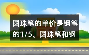 圓珠筆的單價(jià)是鋼筆的1/5。圓珠筆和鋼筆的單價(jià)各是多少元?