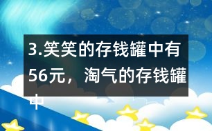 3.笑笑的存錢(qián)罐中有56元，淘氣的存錢(qián)罐中的錢(qián)比笑笑多25％。