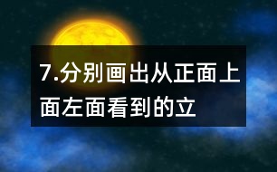 7.分別畫出從正面、上面、左面看到的立體圖形的形狀。