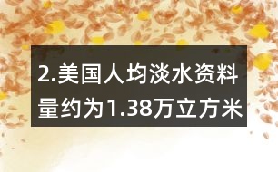 2.美國人均淡水資料量約為1.38萬立方米，我國人均淡水資源量僅為美國的1/6。