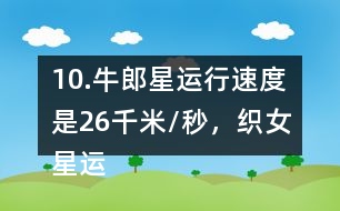 10.牛郎星運行速度是26千米/秒，織女星運行速度是牛郎星的7/13。