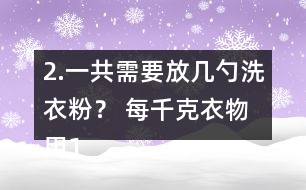 2.一共需要放幾勺洗衣粉？ 每千克衣物用1/2勺。洗衣機(jī)里大約有5kg的衣物。