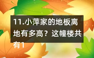 11.小萍家的地板離地有多高？這幢樓共有15層，我家住7樓。