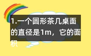 1.一個(gè)圓形茶幾桌面的直徑是1m，它的面積是多少平方米？