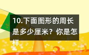 10.下面圖形的周長是多少厘米？你是怎樣算的？