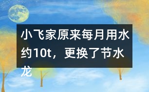 小飛家原來每月用水約10t，更換了節(jié)水龍頭后每月用水約9t