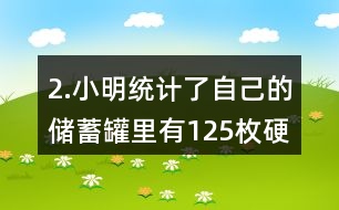 2.小明統(tǒng)計了自己的儲蓄罐里有125枚硬幣，其中1元硬幣的數(shù)量占44％