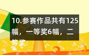 10.參賽作品共有125幅，一等獎6幅，二等獎?wù)紖①愖髌返?6％，三等獎的數(shù)量比二等美的數(shù)量多40％。