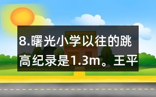 8.曙光小學(xué)以往的跳高紀(jì)錄是1.3m。王平的跳高成績比這一紀(jì)錄高了10％。