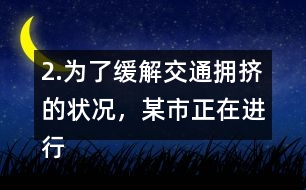 2.為了緩解交通擁擠的狀況，某市正在進行道路拓寬。