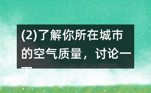 (2)了解你所在城市的空氣質(zhì)量，討論一下如何提高空氣質(zhì)量。