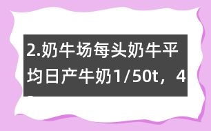 2.奶牛場(chǎng)每頭奶牛平均日產(chǎn)牛奶1/50t，42頭奶牛100天可產(chǎn)奶多少噸？