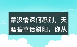 “蒙漢情深何忍別，天涯碧草話(huà)斜陽(yáng)”，你從課文哪些地方體會(huì)到了“蒙漢情深” ？生活中你也有過(guò)與人惜別的經(jīng)歷吧，和同學(xué)交流。