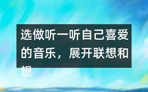 選做：聽一聽自己喜愛的音樂，展開聯(lián)想和想象，把想到的情景寫下來。