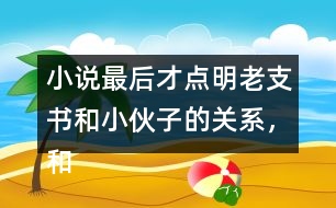 小說最后才點明老支書和小伙子的關(guān)系，和同學(xué)討論這樣寫有什么好處。