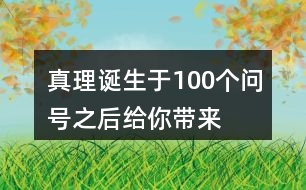 “真理誕生于100個問號之后”給你帶來了怎樣的啟發(fā)？