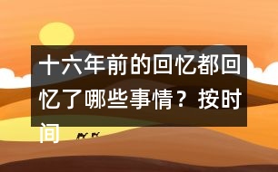 十六年前的回憶都回憶了哪些事情？按時間順序?qū)懴聛?></p>										
													<h3>1、十六年前的回憶都回憶了哪些事情？按時間順序?qū)懴聛?/h3>	 <p>十六年前的回憶都回憶了哪些事情？按時間順序?qū)懴聛?/p><p>第一部分（1）：主要講了我永遠忘不了父親被害的那一天。</p><p>第二部分（2~7）：講的是父親在被捕前，社會局勢這么嚴(yán)重的情況下，還在堅持革命工作</p><p>第三部分（8~18）：主要寫了父親被捕時候的一些經(jīng)過。</p><p>第四部分（19~30）：寫父親在被捕了以后，在法庭上面最后一次和家人相見的情景。</p><p>第五部分（31~33）：主要寫了父親在遇難以后家里人內(nèi)心都很悲痛的情形。</p>	  <h3>2、下面的詞語哪些是寫狐貍的，哪些是寫老虎的?</h3>	 <p><font face=