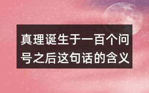 真理誕生于一百個(gè)問號之后這句話的含義